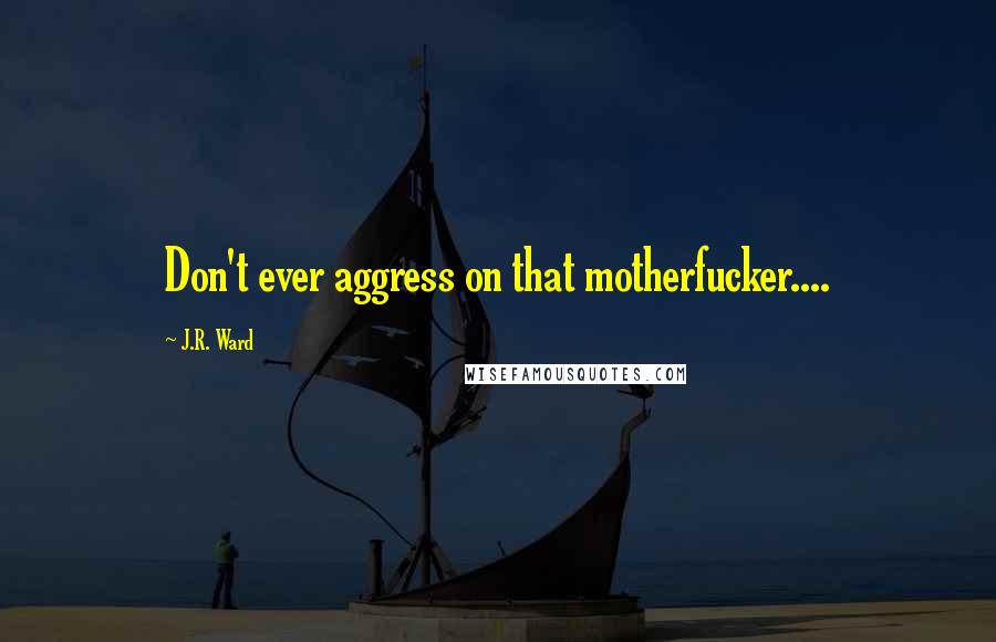 J.R. Ward Quotes: Don't ever aggress on that motherfucker....