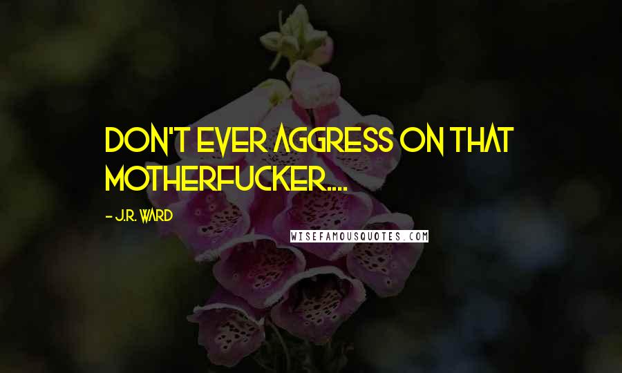 J.R. Ward Quotes: Don't ever aggress on that motherfucker....