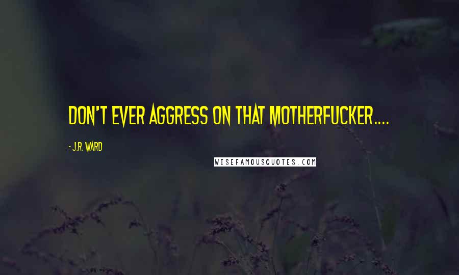 J.R. Ward Quotes: Don't ever aggress on that motherfucker....