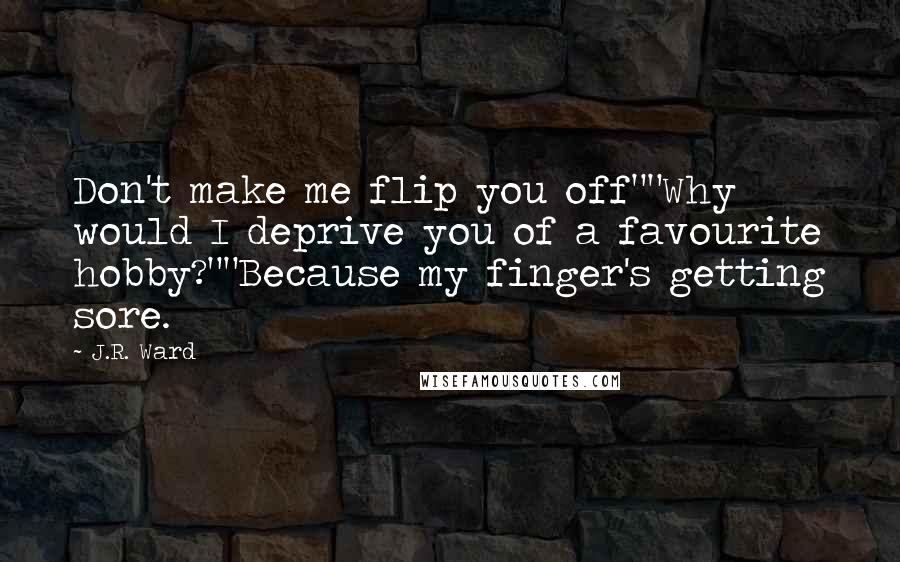 J.R. Ward Quotes: Don't make me flip you off""Why would I deprive you of a favourite hobby?""Because my finger's getting sore.