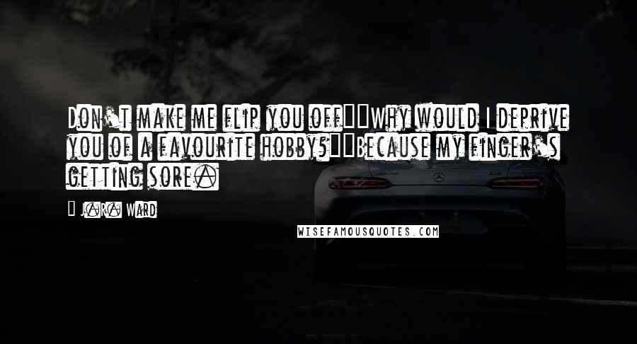 J.R. Ward Quotes: Don't make me flip you off""Why would I deprive you of a favourite hobby?""Because my finger's getting sore.