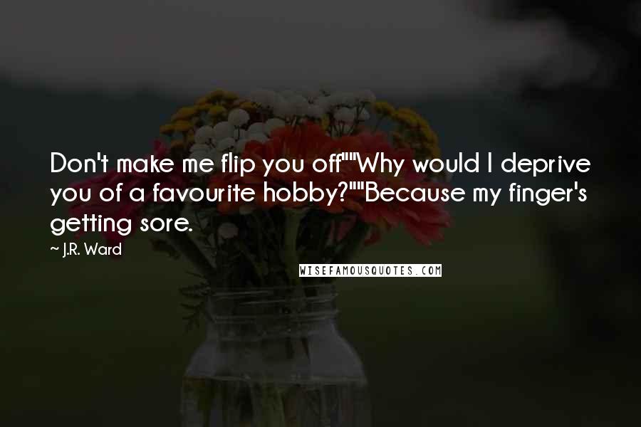 J.R. Ward Quotes: Don't make me flip you off""Why would I deprive you of a favourite hobby?""Because my finger's getting sore.