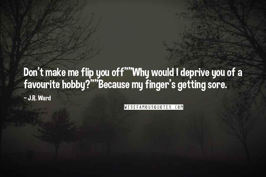 J.R. Ward Quotes: Don't make me flip you off""Why would I deprive you of a favourite hobby?""Because my finger's getting sore.