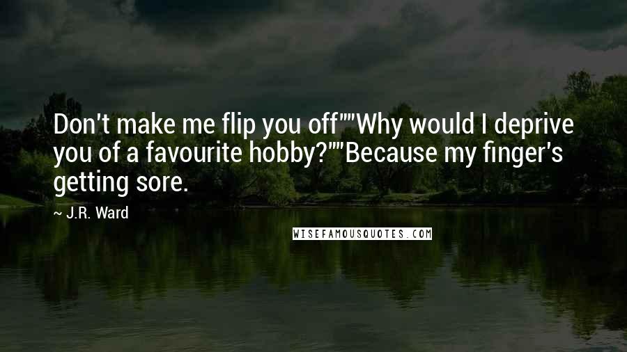 J.R. Ward Quotes: Don't make me flip you off""Why would I deprive you of a favourite hobby?""Because my finger's getting sore.