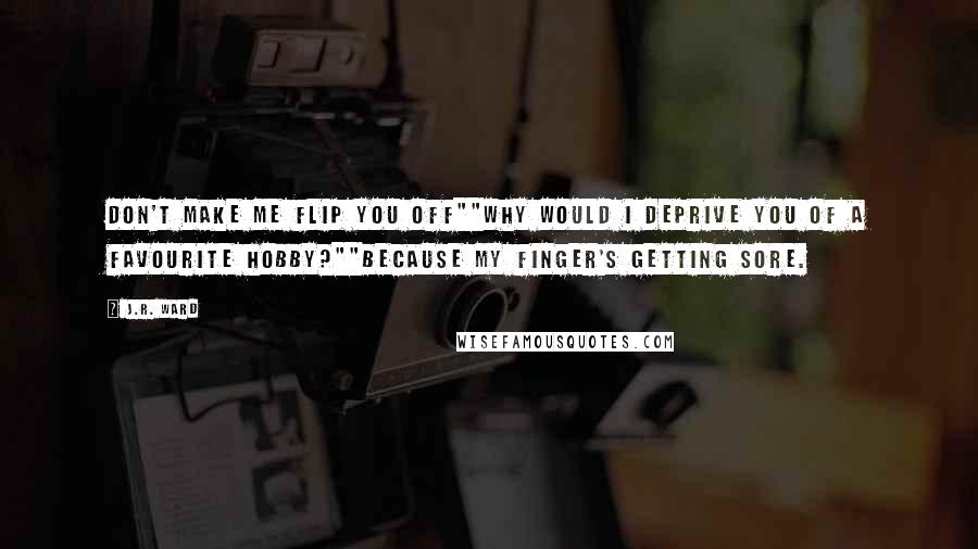 J.R. Ward Quotes: Don't make me flip you off""Why would I deprive you of a favourite hobby?""Because my finger's getting sore.