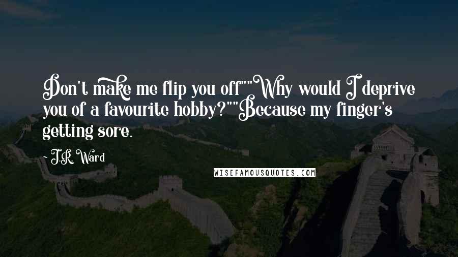 J.R. Ward Quotes: Don't make me flip you off""Why would I deprive you of a favourite hobby?""Because my finger's getting sore.