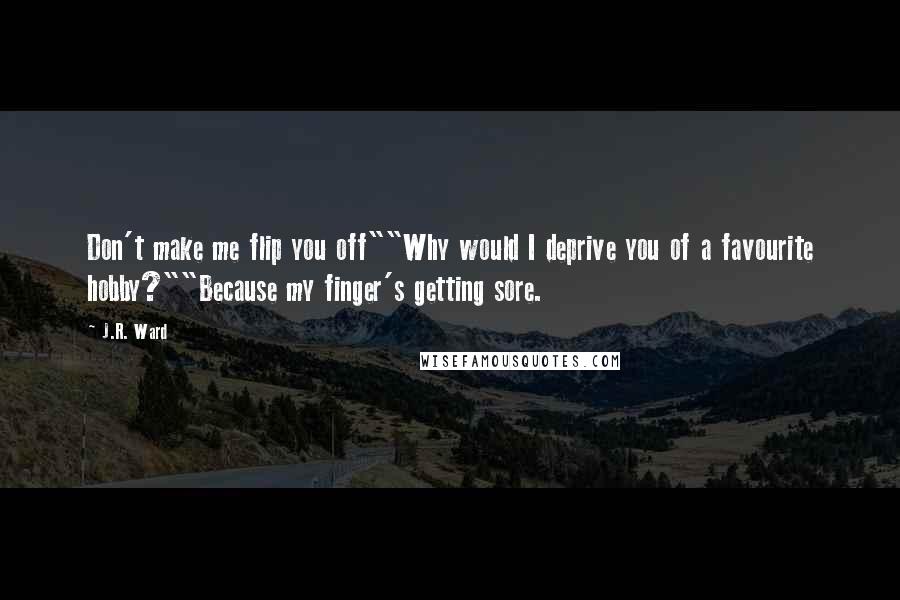 J.R. Ward Quotes: Don't make me flip you off""Why would I deprive you of a favourite hobby?""Because my finger's getting sore.