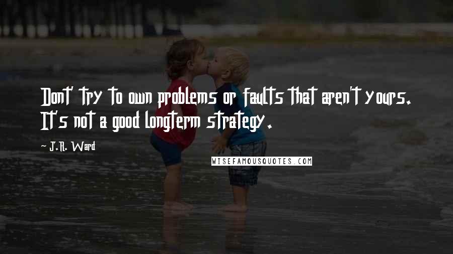 J.R. Ward Quotes: Dont' try to own problems or faults that aren't yours. It's not a good longterm strategy.