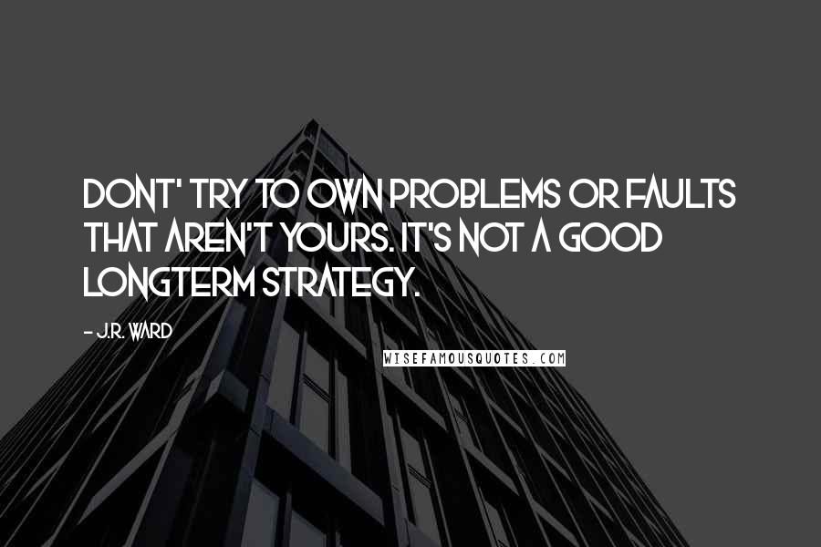 J.R. Ward Quotes: Dont' try to own problems or faults that aren't yours. It's not a good longterm strategy.