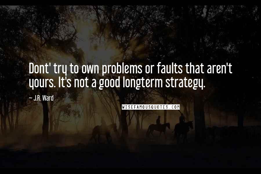 J.R. Ward Quotes: Dont' try to own problems or faults that aren't yours. It's not a good longterm strategy.