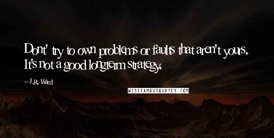 J.R. Ward Quotes: Dont' try to own problems or faults that aren't yours. It's not a good longterm strategy.