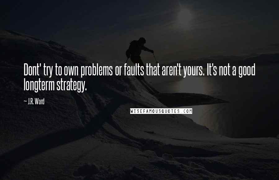 J.R. Ward Quotes: Dont' try to own problems or faults that aren't yours. It's not a good longterm strategy.