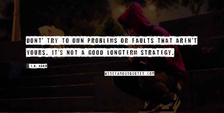 J.R. Ward Quotes: Dont' try to own problems or faults that aren't yours. It's not a good longterm strategy.