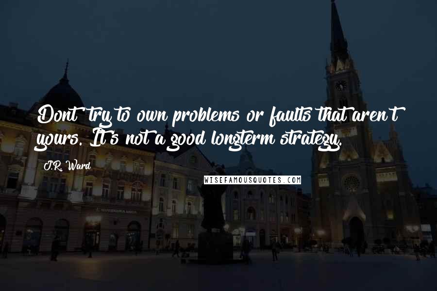 J.R. Ward Quotes: Dont' try to own problems or faults that aren't yours. It's not a good longterm strategy.