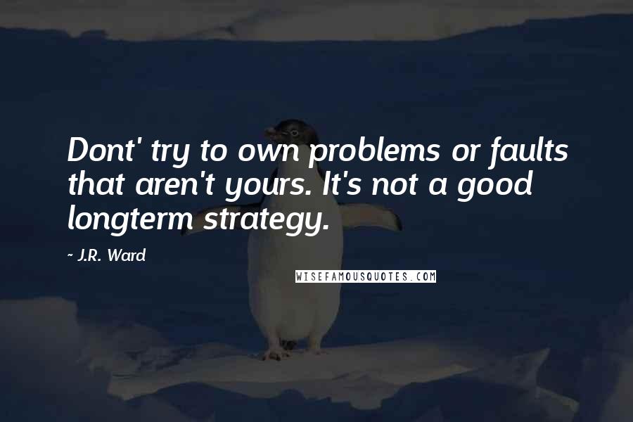 J.R. Ward Quotes: Dont' try to own problems or faults that aren't yours. It's not a good longterm strategy.