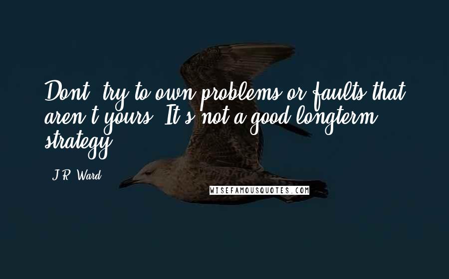 J.R. Ward Quotes: Dont' try to own problems or faults that aren't yours. It's not a good longterm strategy.