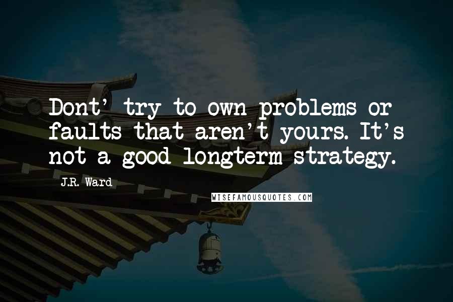 J.R. Ward Quotes: Dont' try to own problems or faults that aren't yours. It's not a good longterm strategy.