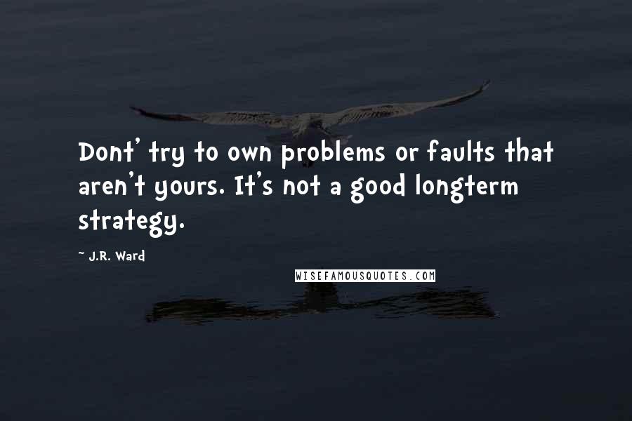 J.R. Ward Quotes: Dont' try to own problems or faults that aren't yours. It's not a good longterm strategy.
