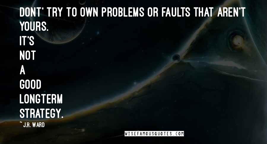 J.R. Ward Quotes: Dont' try to own problems or faults that aren't yours. It's not a good longterm strategy.