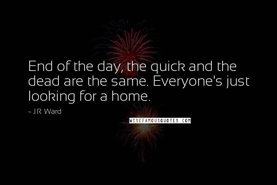 J.R. Ward Quotes: End of the day, the quick and the dead are the same. Everyone's just looking for a home.