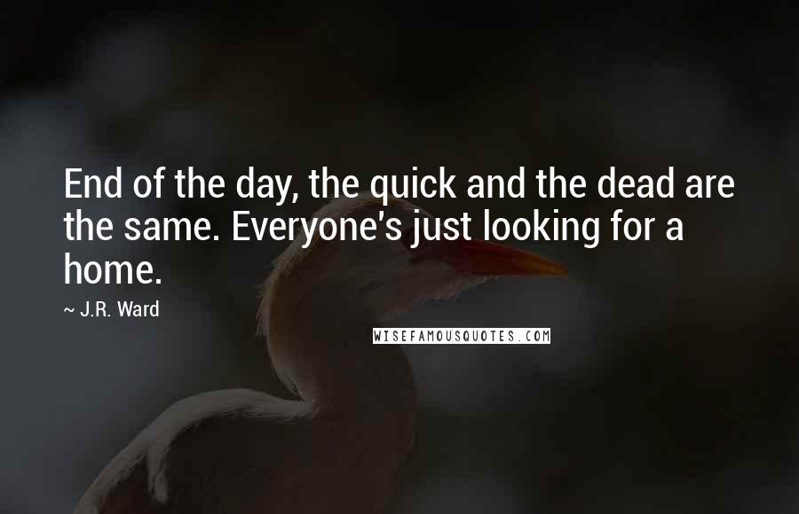 J.R. Ward Quotes: End of the day, the quick and the dead are the same. Everyone's just looking for a home.