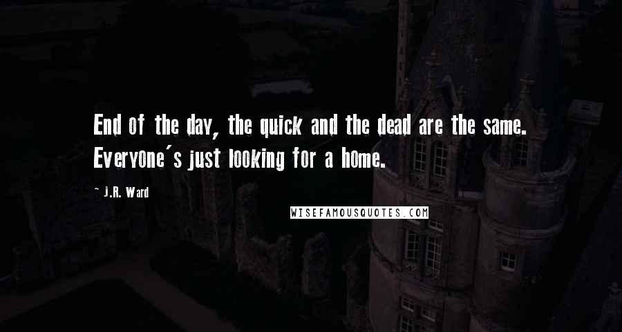 J.R. Ward Quotes: End of the day, the quick and the dead are the same. Everyone's just looking for a home.