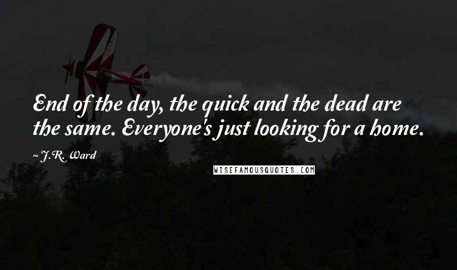 J.R. Ward Quotes: End of the day, the quick and the dead are the same. Everyone's just looking for a home.