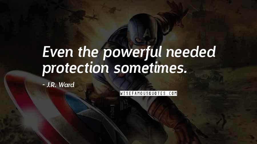 J.R. Ward Quotes: Even the powerful needed protection sometimes.