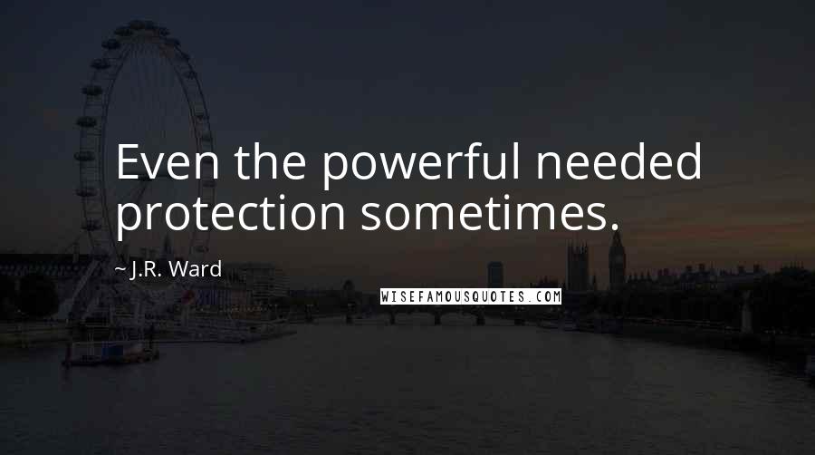 J.R. Ward Quotes: Even the powerful needed protection sometimes.