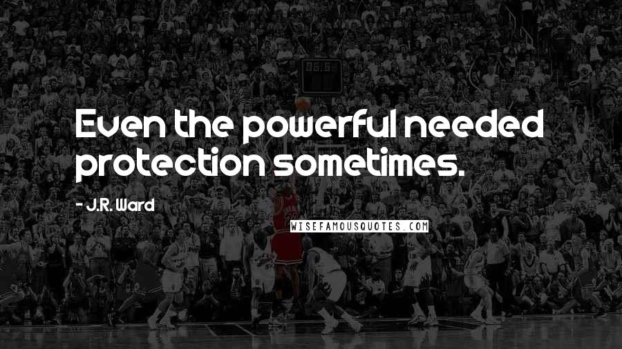 J.R. Ward Quotes: Even the powerful needed protection sometimes.