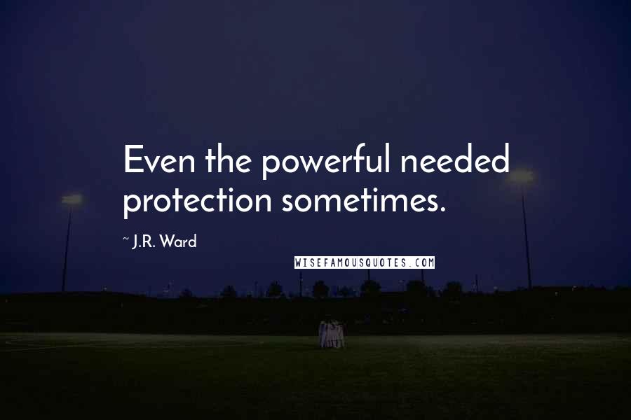 J.R. Ward Quotes: Even the powerful needed protection sometimes.