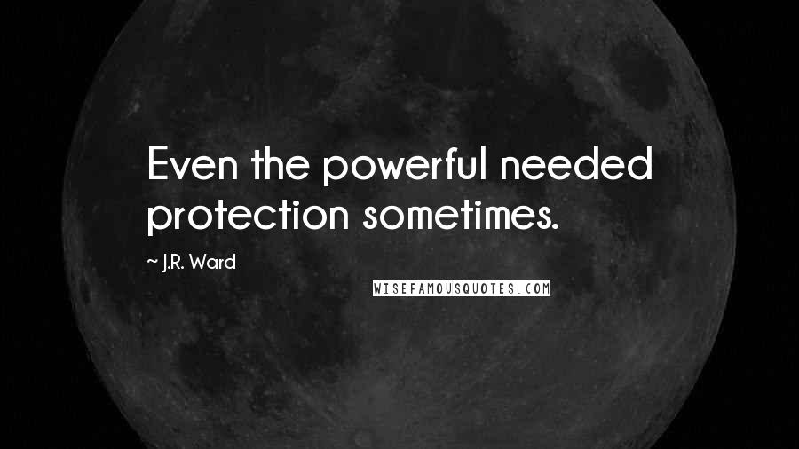 J.R. Ward Quotes: Even the powerful needed protection sometimes.