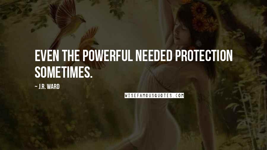 J.R. Ward Quotes: Even the powerful needed protection sometimes.