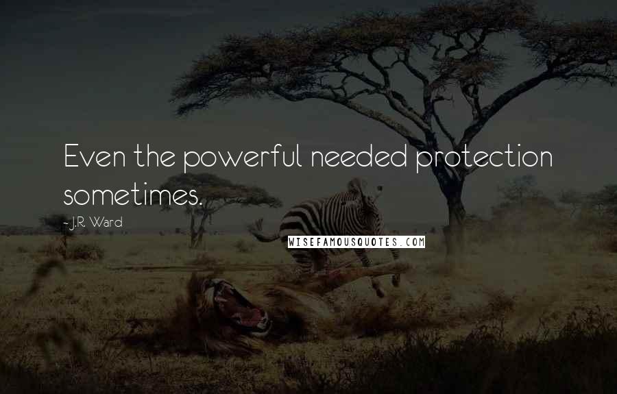 J.R. Ward Quotes: Even the powerful needed protection sometimes.