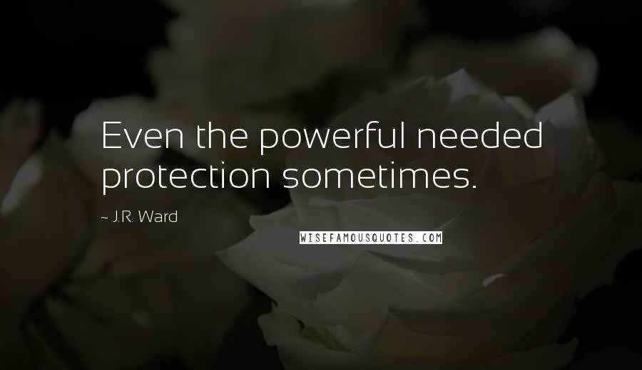 J.R. Ward Quotes: Even the powerful needed protection sometimes.