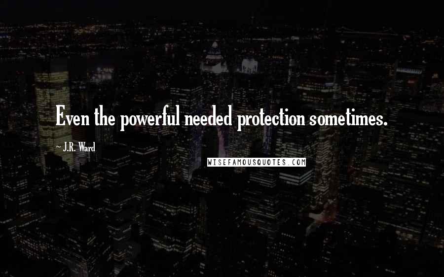 J.R. Ward Quotes: Even the powerful needed protection sometimes.