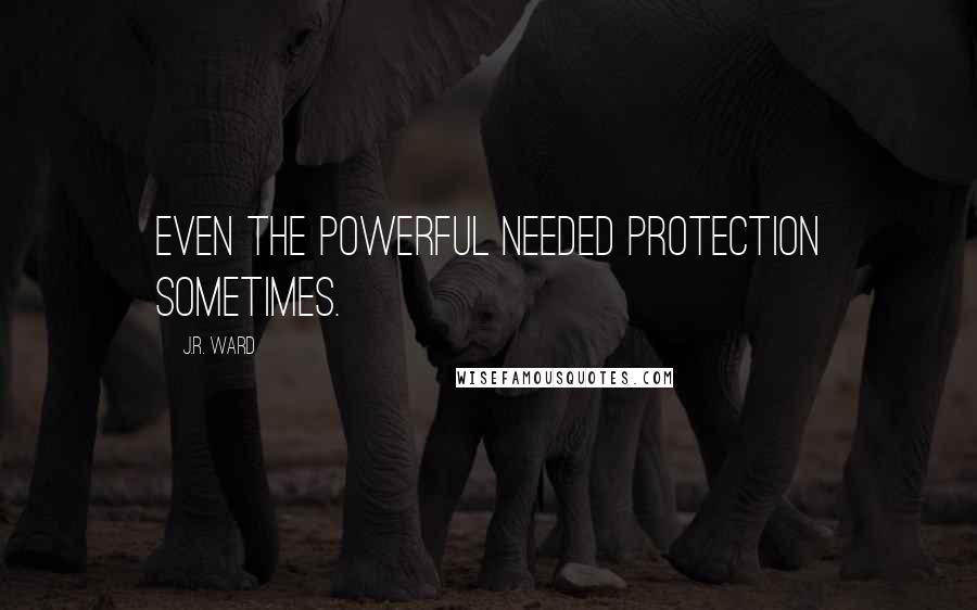 J.R. Ward Quotes: Even the powerful needed protection sometimes.