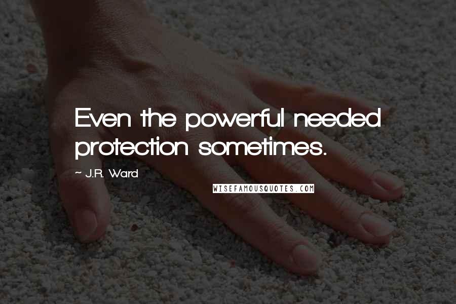 J.R. Ward Quotes: Even the powerful needed protection sometimes.