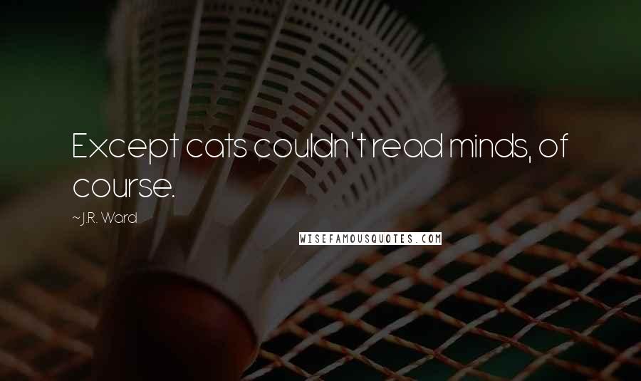 J.R. Ward Quotes: Except cats couldn't read minds, of course.