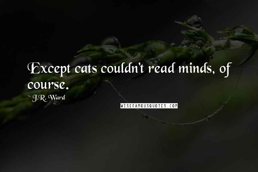 J.R. Ward Quotes: Except cats couldn't read minds, of course.