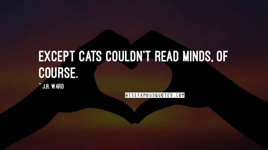 J.R. Ward Quotes: Except cats couldn't read minds, of course.