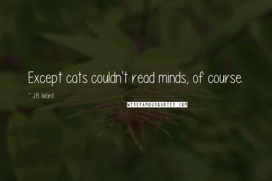 J.R. Ward Quotes: Except cats couldn't read minds, of course.