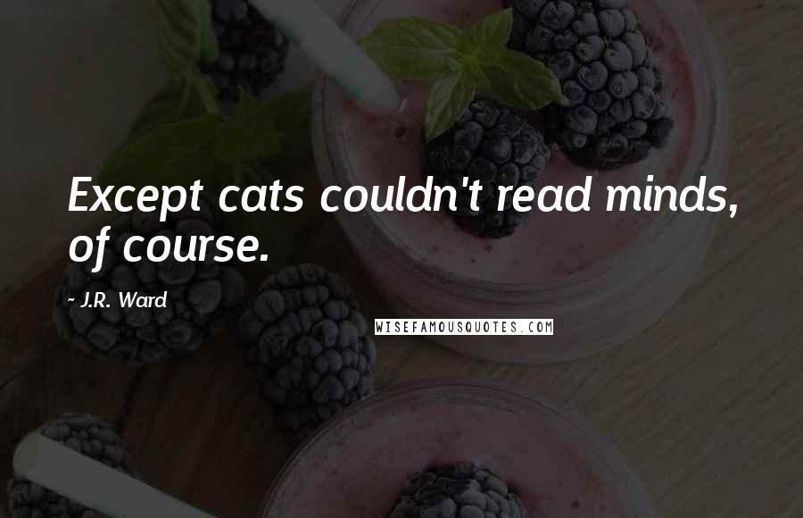 J.R. Ward Quotes: Except cats couldn't read minds, of course.