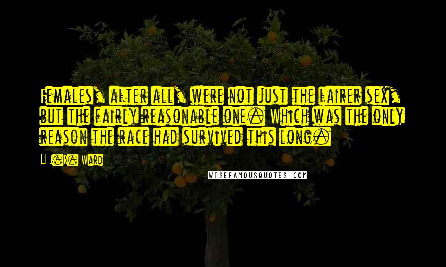J.R. Ward Quotes: Females, after all, were not just the fairer sex, but the fairly reasonable one. Which was the only reason the race had survived this long.