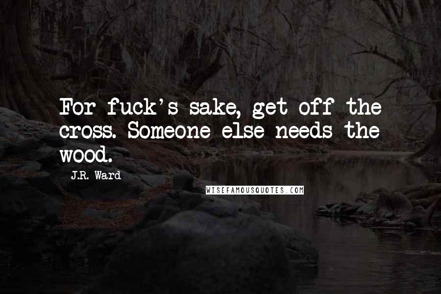 J.R. Ward Quotes: For fuck's sake, get off the cross. Someone else needs the wood.