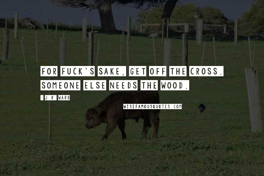 J.R. Ward Quotes: For fuck's sake, get off the cross. Someone else needs the wood.