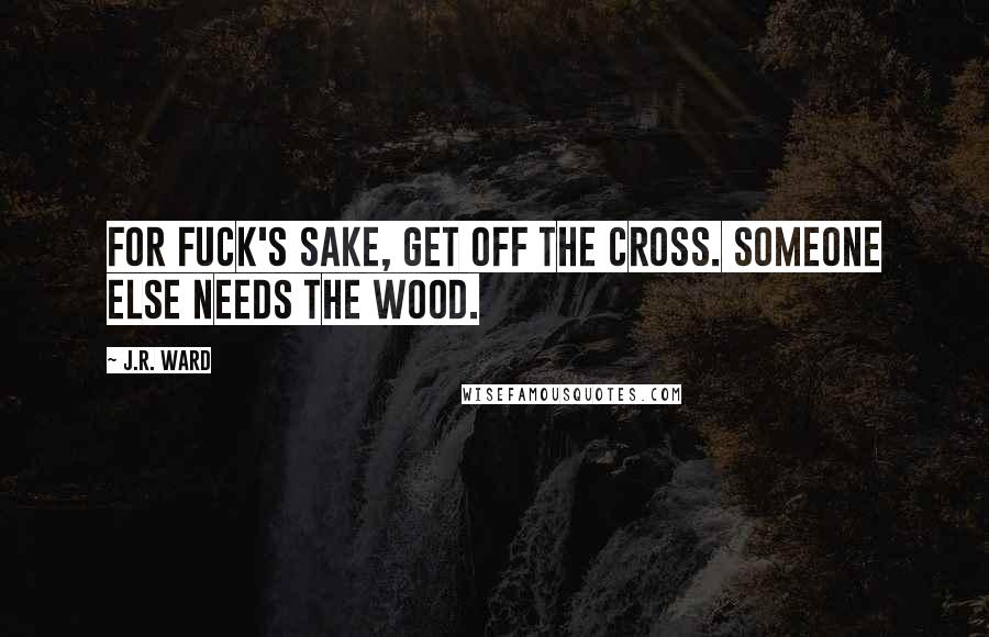 J.R. Ward Quotes: For fuck's sake, get off the cross. Someone else needs the wood.