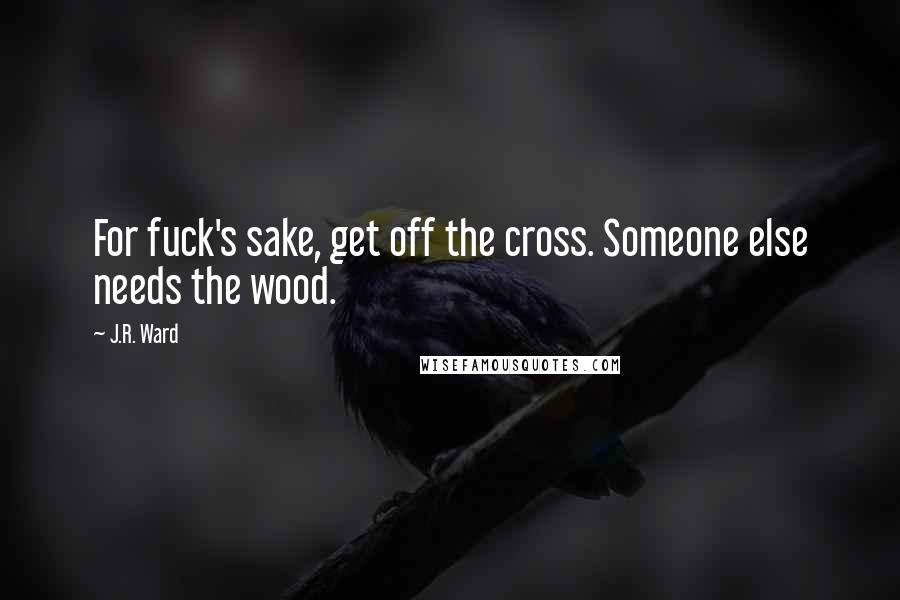 J.R. Ward Quotes: For fuck's sake, get off the cross. Someone else needs the wood.