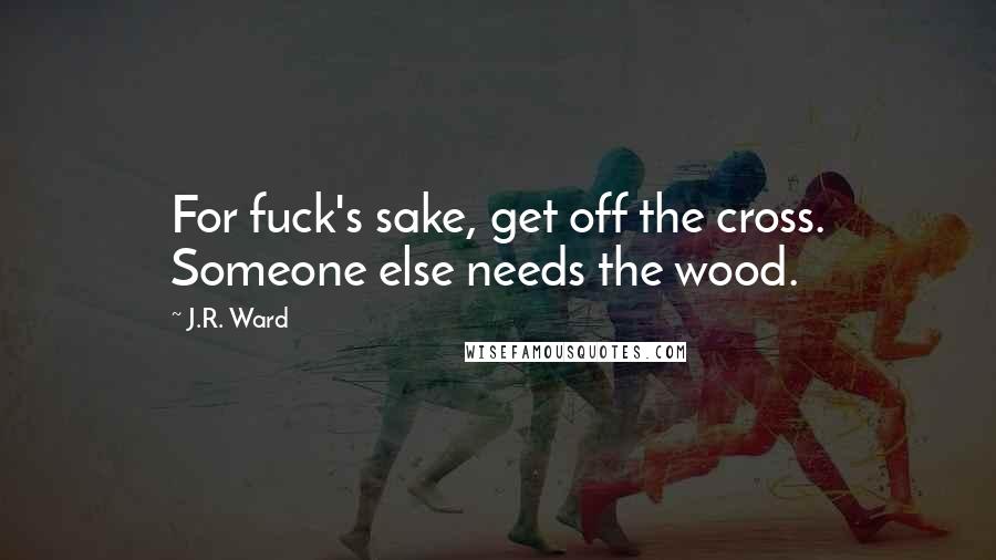 J.R. Ward Quotes: For fuck's sake, get off the cross. Someone else needs the wood.