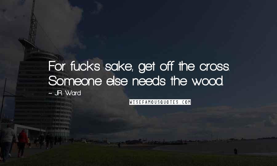 J.R. Ward Quotes: For fuck's sake, get off the cross. Someone else needs the wood.